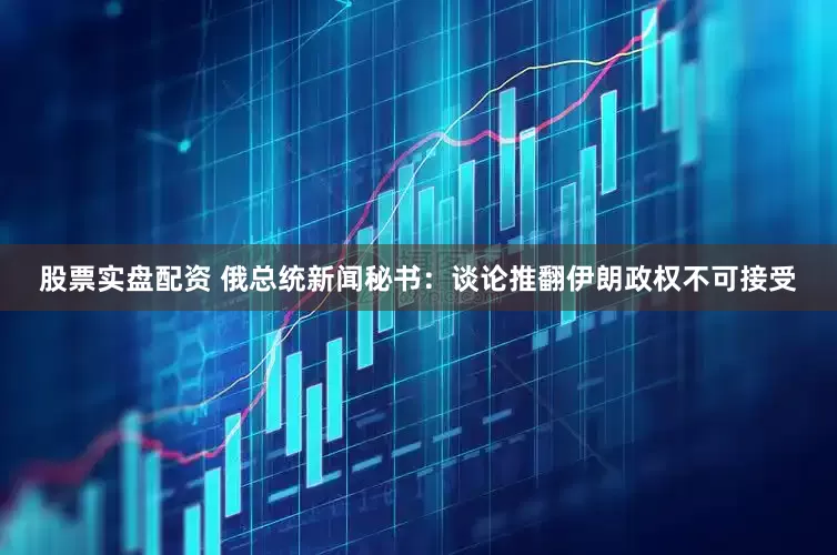 股票实盘配资 俄总统新闻秘书：谈论推翻伊朗政权不可接受