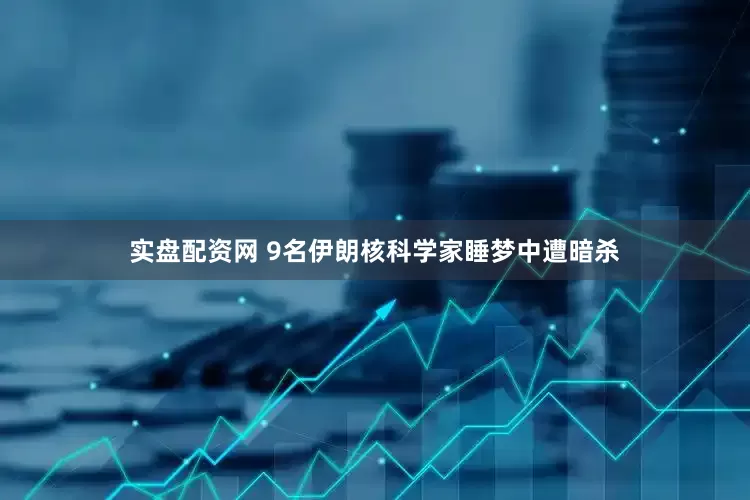 实盘配资网 9名伊朗核科学家睡梦中遭暗杀