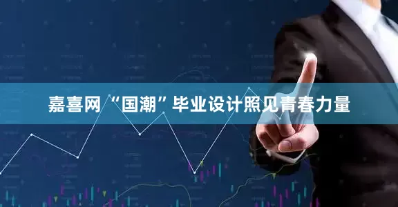 嘉喜网 “国潮”毕业设计照见青春力量