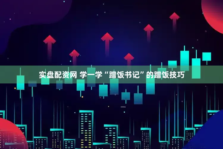 实盘配资网 学一学“蹭饭书记”的蹭饭技巧