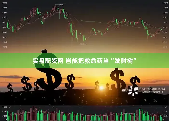 实盘配资网 岂能把救命药当“发财树”