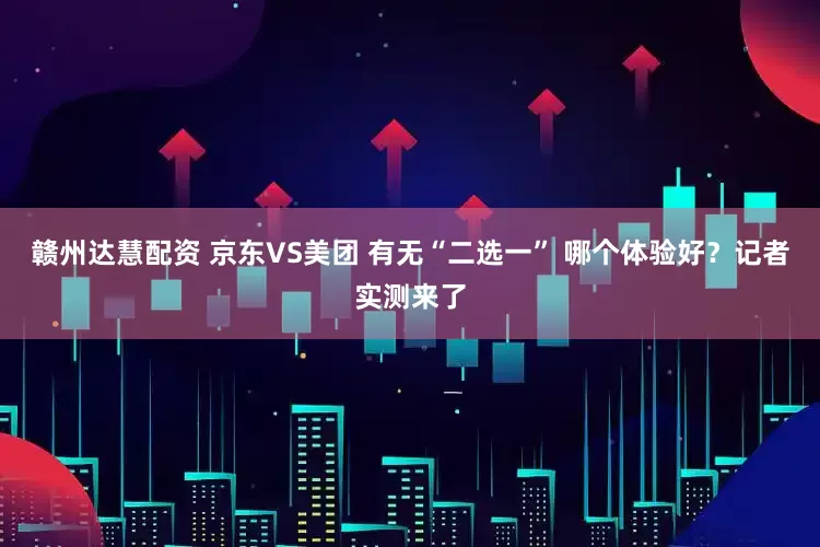 赣州达慧配资 京东VS美团 有无“二选一” 哪个体验好?记者实测来了