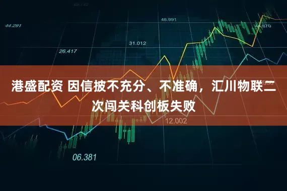 港盛配资 因信披不充分、不准确，汇川物联二次闯关科创板失败