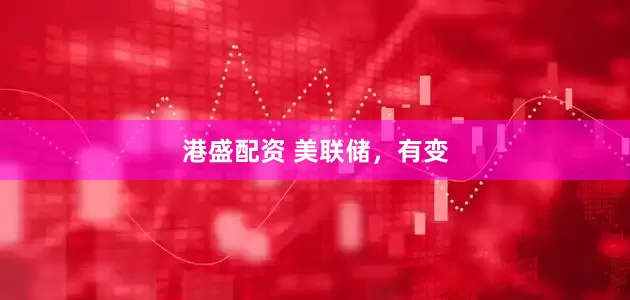 港盛配资 美联储,有变