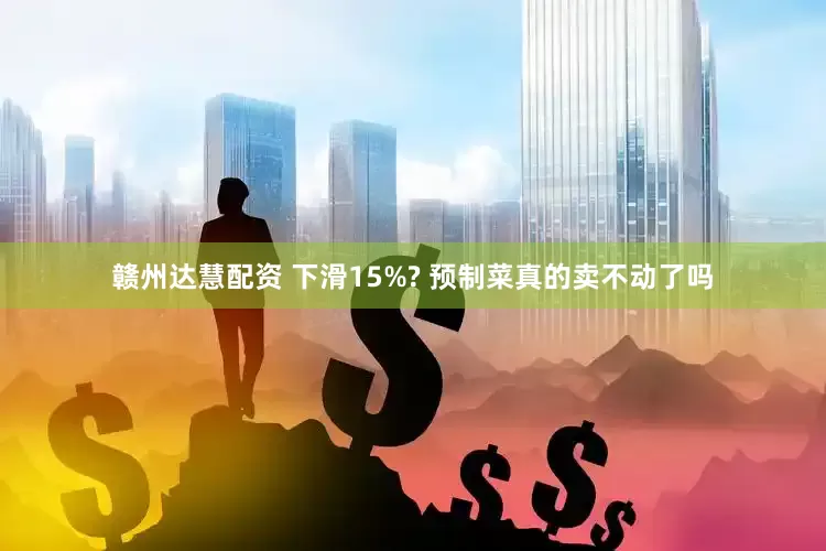 赣州达慧配资 下滑15%? 预制菜真的卖不动了吗