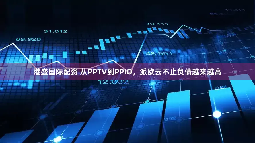 港盛国际配资 从PPTV到PPIO，派欧云不止负债越来越高