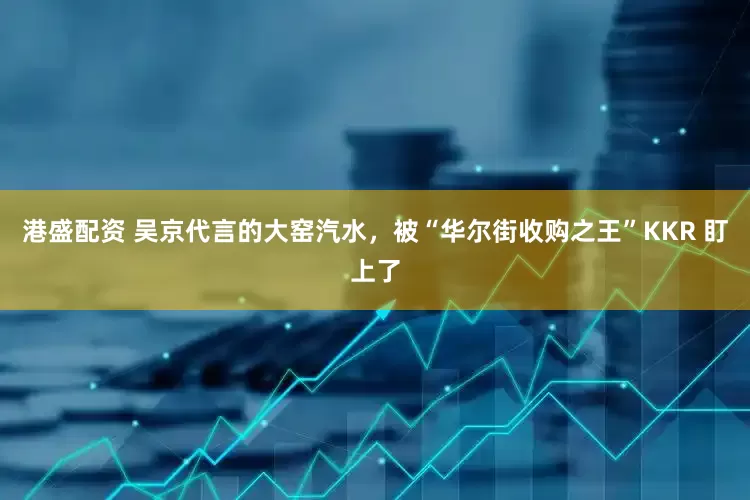 港盛配资 吴京代言的大窑汽水，被“华尔街收购之王”KKR 盯上了
