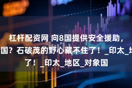 杠杆配资网 向8国提供安全援助，日本意在中国？石破茂的野心藏不住了！_印太_地区_对象国