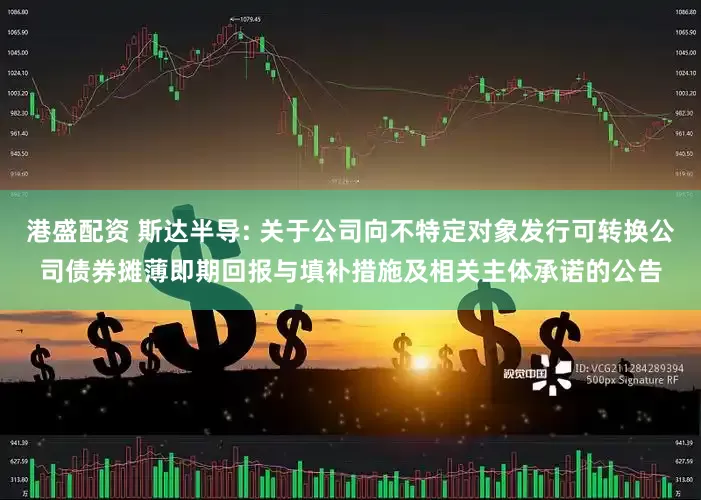 港盛配资 斯达半导: 关于公司向不特定对象发行可转换公司债券摊薄即期回报与填补措施及相关主体承诺的公告