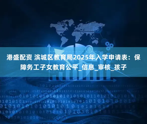 港盛配资 滨城区教育局2025年入学申请表:保障务工子女教育公平_信息_审核_孩子