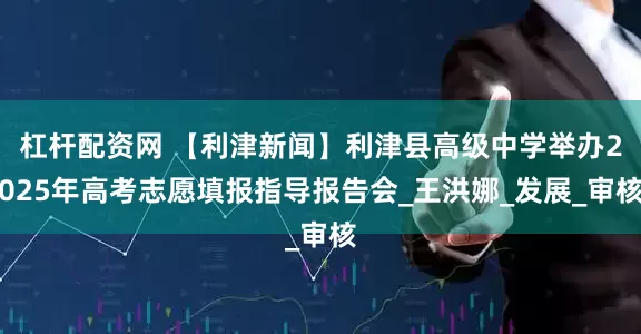 杠杆配资网 【利津新闻】利津县高级中学举办2025年高考志愿填报指导报告会_王洪娜_发展_审核