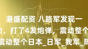 港盛配资 八路军发现一院落不对劲,打了4发炮弹,震动整个日本_日军_我军_陈正湘