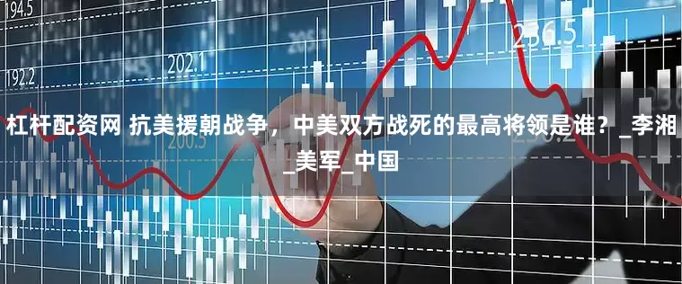 杠杆配资网 抗美援朝战争，中美双方战死的最高将领是谁？_李湘_美军_中国