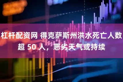 杠杆配资网 得克萨斯州洪水死亡人数超 50 人，恶劣天气或持续