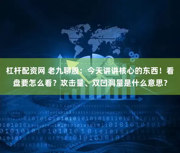杠杆配资网 老九聊股：今天讲讲核心的东西！看盘要怎么看？攻击量、双凹洞量是什么意思？