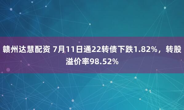 赣州达慧配资 7月11日通22转债下跌1.82%，转股溢价率98.52%