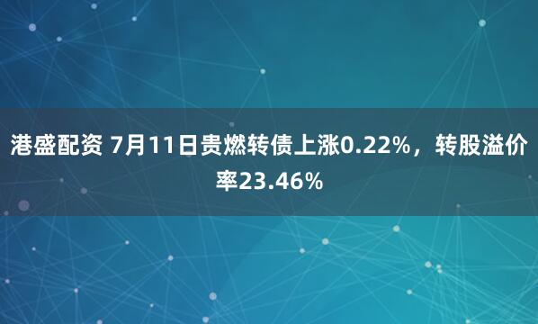 港盛配资 7月11日贵燃转债上涨0.22%，转股溢价率23.46%