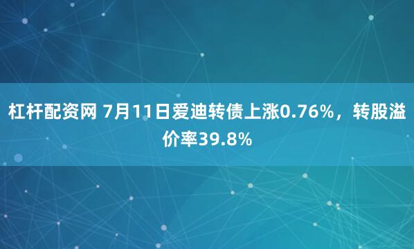 杠杆配资网 7月11日爱迪转债上涨0.76%，转股溢价率39.8%