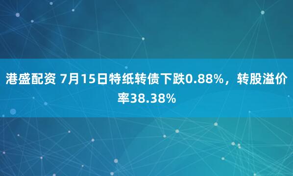 港盛配资 7月15日特纸转债下跌0.88%，转股溢价率38.38%