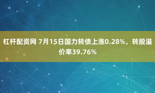 杠杆配资网 7月15日国力转债上涨0.28%，转股溢价率39.76%