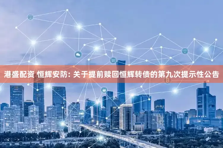 港盛配资 恒辉安防: 关于提前赎回恒辉转债的第九次提示性公告