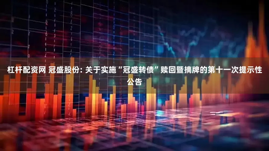 杠杆配资网 冠盛股份: 关于实施“冠盛转债”赎回暨摘牌的第十一次提示性公告