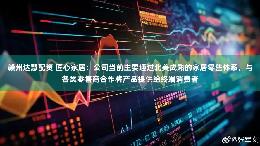 赣州达慧配资 匠心家居：公司当前主要通过北美成熟的家居零售体系，与各类零售商合作将产品提供给终端消费者