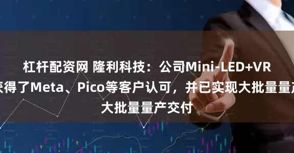 杠杆配资网 隆利科技：公司Mini-LED+VR产品获得了Meta、Pico等客户认可，并已实现大批量量产交付