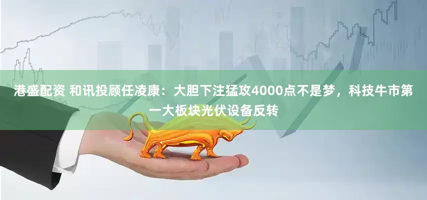 港盛配资 和讯投顾任凌康:大胆下注猛攻4000点不是梦,科技牛市第一大板块光伏设备反转