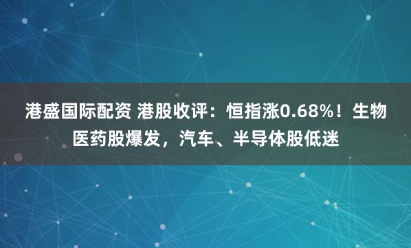 港盛国际配资 港股收评:恒指涨0.68%!生物医药股爆发,汽车、半导体股低迷