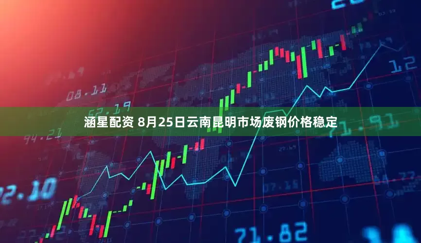 涵星配资 8月25日云南昆明市场废钢价格稳定