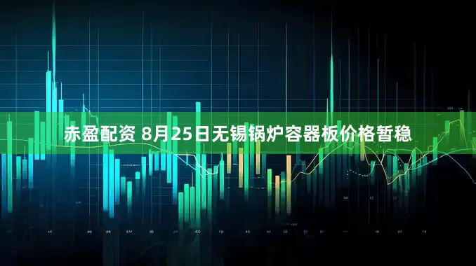 赤盈配资 8月25日无锡锅炉容器板价格暂稳