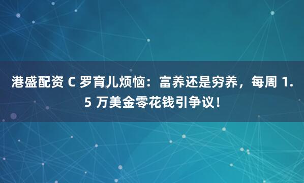 港盛配资 C 罗育儿烦恼：富养还是穷养，每周 1.5 万美金零花钱引争议！