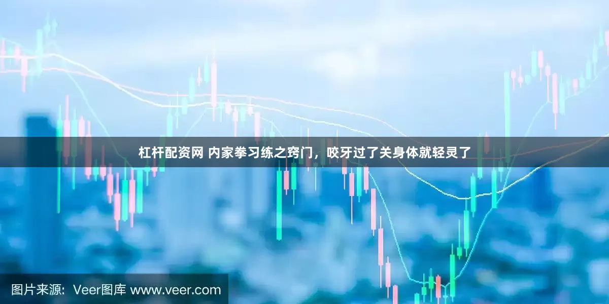 杠杆配资网 内家拳习练之窍门，咬牙过了关身体就轻灵了