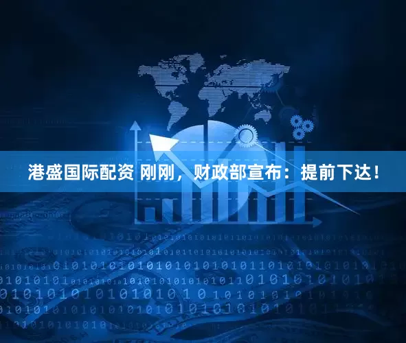 港盛国际配资 刚刚，财政部宣布：提前下达！