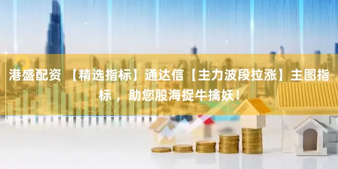 港盛配资 【精选指标】通达信【主力波段拉涨】主图指标 ,助您股海捉牛擒妖!