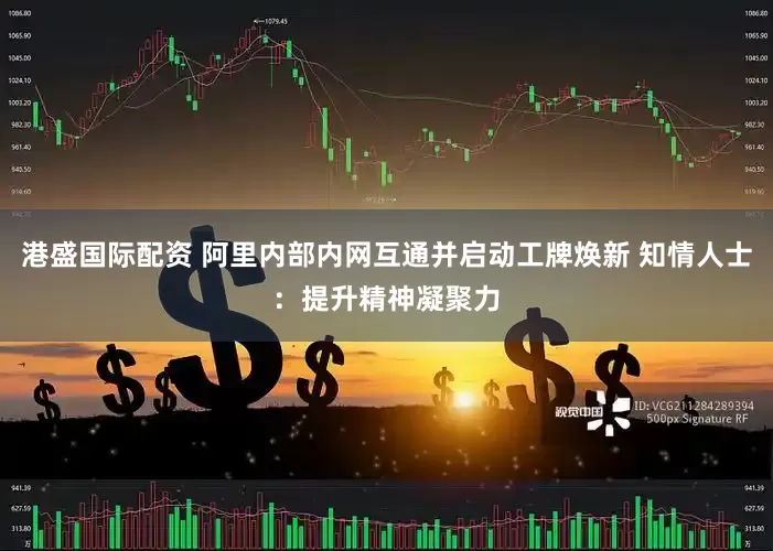 港盛国际配资 阿里内部内网互通并启动工牌焕新 知情人士:提升精神凝聚力