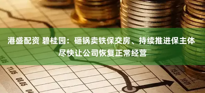 港盛配资 碧桂园:砸锅卖铁保交房、持续推进保主体 尽快让公司恢复正常经营
